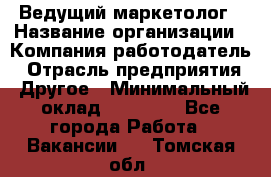 Ведущий маркетолог › Название организации ­ Компания-работодатель › Отрасль предприятия ­ Другое › Минимальный оклад ­ 38 000 - Все города Работа » Вакансии   . Томская обл.